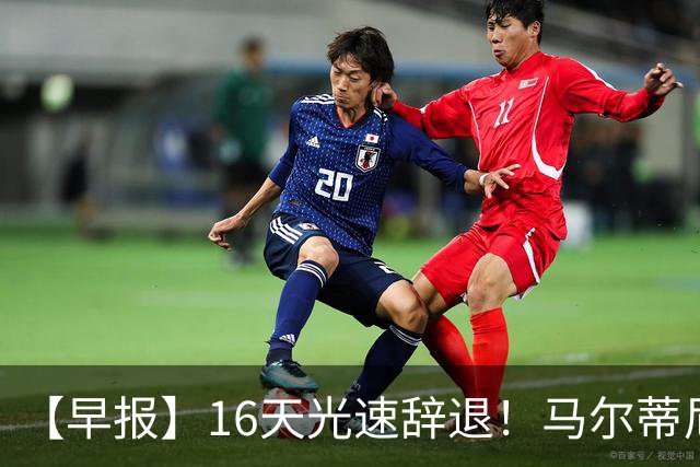 【早报】16天光速辞退！马尔蒂尼从意大利足协辞职！