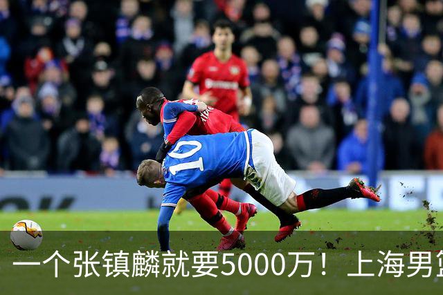 一个张镇麟就要5000万！上海男篮太有钱，超出想象