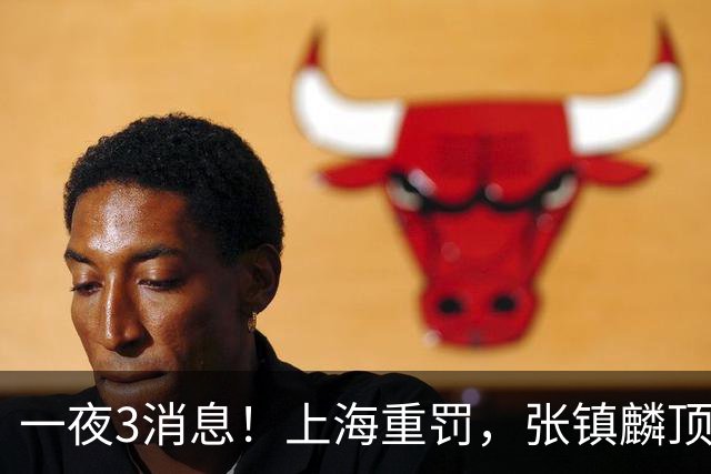 一夜3消息！上海重罚，张镇麟顶薪敲定，10人合同到期引抢人大战