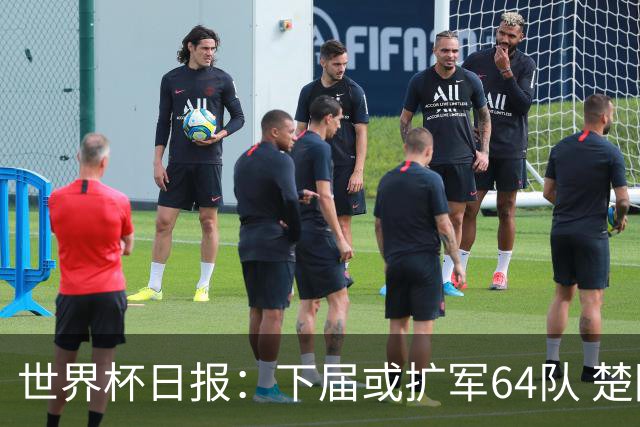 世界杯日报：下届或扩军64队 楚阿梅尼复出战西班牙