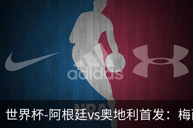 世界杯-阿根廷vs奥地利首发：梅西搭档劳塔罗 莫利纳阿尔马达出战