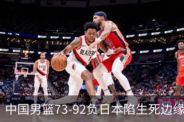 中国男篮73-92负日本陷生死边缘 青春军团亟需破茧成蝶