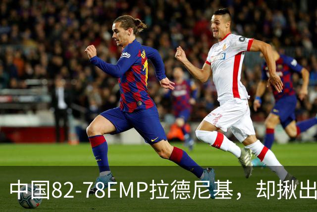 中国82-78FMP拉德尼基，却揪出最差球员，他上场15分钟中国输14分