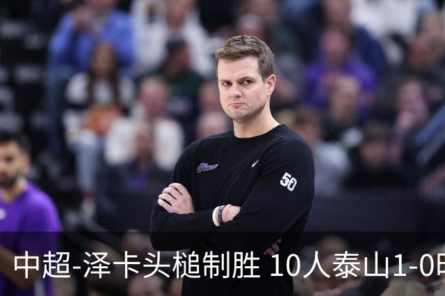 中超-泽卡头槌制胜 10人泰山1-0时隔11年再客胜海港