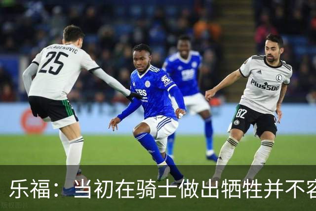 乐福：当初在骑士做出牺牲并不容易 幸亏有杰弗森&弗莱&琼斯