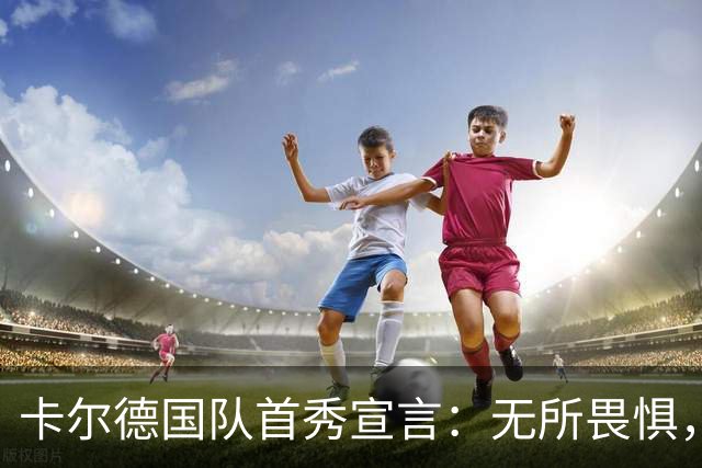 卡尔德国队首秀宣言：无所畏惧，大胆踢球引领4-0大胜芬兰