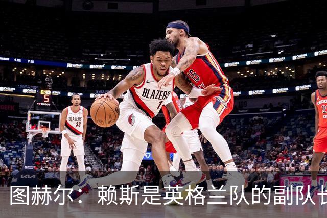 图赫尔：赖斯是英格兰队的副队长 贝林厄姆潜在首发之一但需竞争