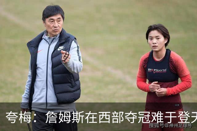 夸梅：詹姆斯在西部夺冠难于登天 前五都是怪物 去费城是绝佳机会