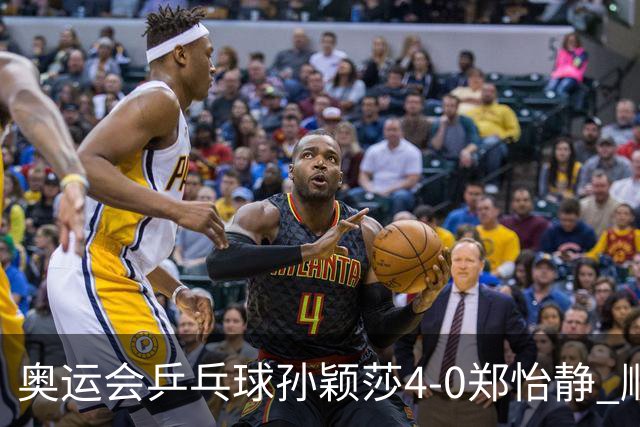 奥运会乒乓球孙颖莎4-0郑怡静 顺利闯入女单4强