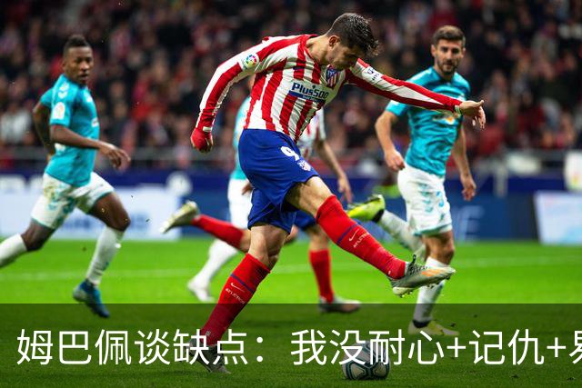 姆巴佩谈缺点：我没耐心+记仇+易冲动，我有时过于直接会讨人厌