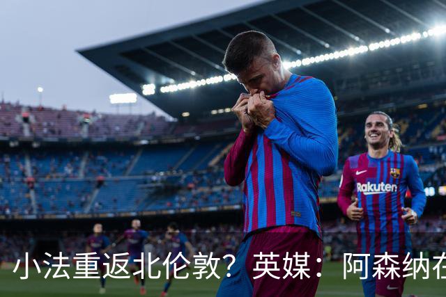 小法重返北伦敦？英媒：阿森纳在谈今夏与多特、科莫踢友谊赛