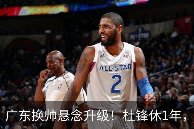 广东换帅悬念升级！杜锋休1年，5人教练组留坑，外教并非唯一选项