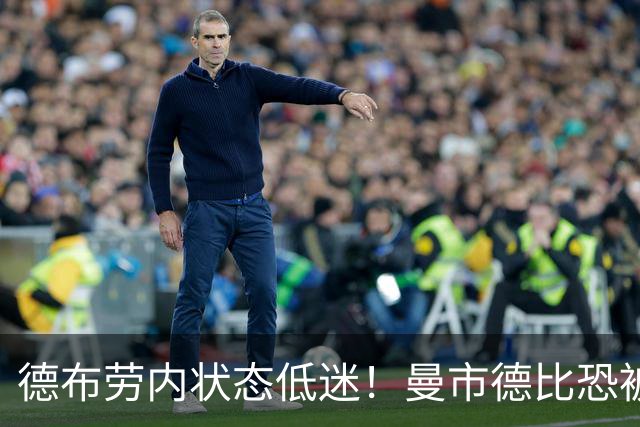 德布劳内状态低迷！曼市德比恐被瓜帅拿下首发