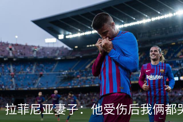 拉菲尼亚妻子：他受伤后我俩都哭了，但现在他状态已经不错了