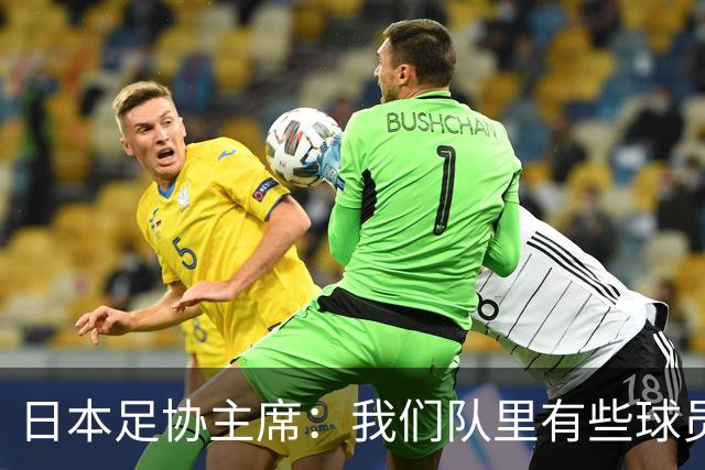日本足协主席：我们队里有些球员比荷兰和巴西球员更强