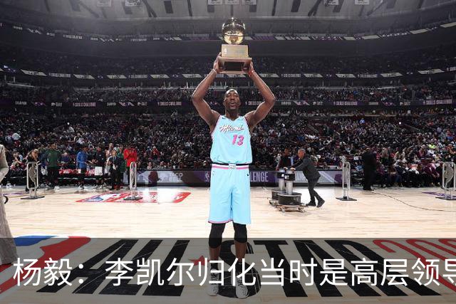杨毅：李凯尔归化当时是高层领导特批 他人很好但太慢带不动我们