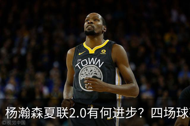 杨瀚森夏联2.0有何进步？四场球亮点与隐忧同在
