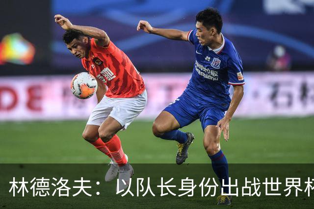 林德洛夫：以队长身份出战世界杯很自豪 希望能战胜老队友汉尼拔