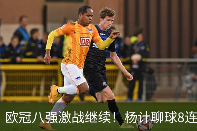 欧冠八强激战继续！杨计聊球8连红+11中10领衔出击