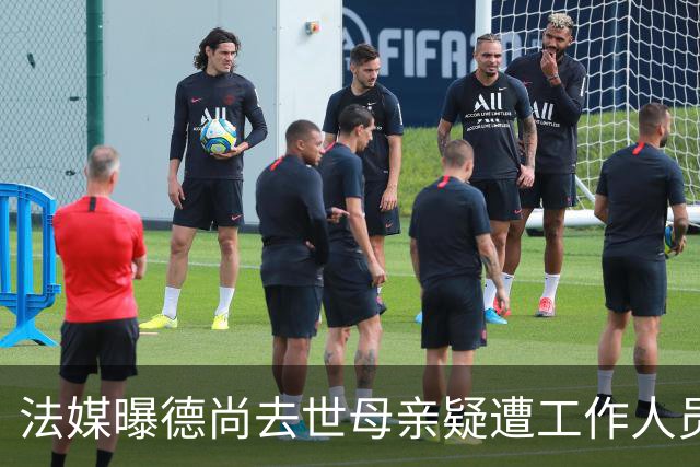 法媒曝德尚去世母亲疑遭工作人员辱骂 巴拉圭主帅否认
