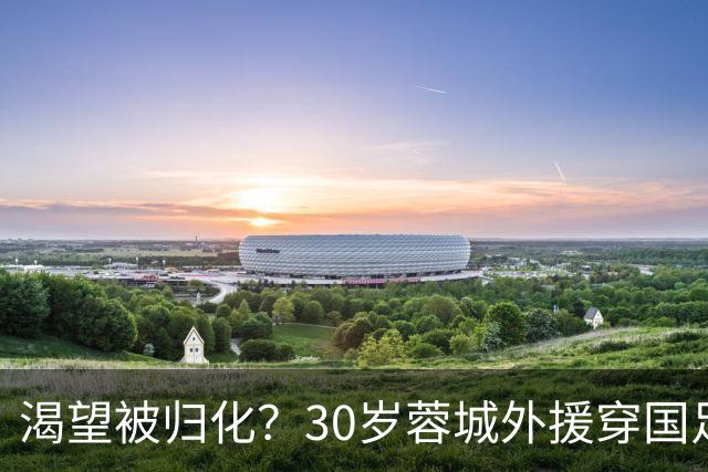 渴望被归化？30岁蓉城外援穿国足球衣训练 已来华5年 身价180万欧