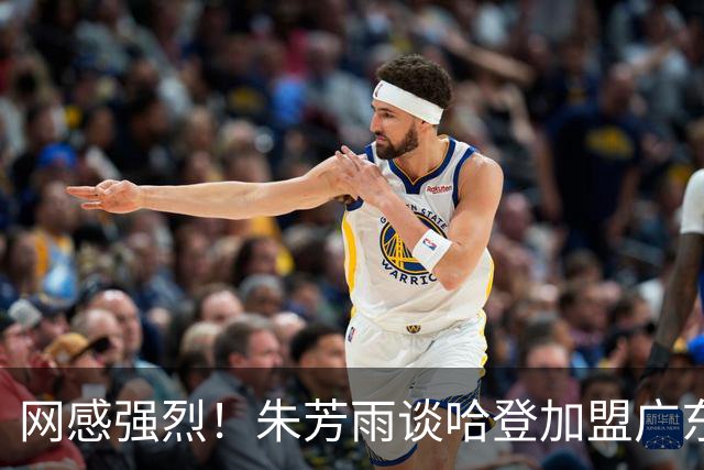 网感强烈！朱芳雨谈哈登加盟广东：全力以赴，提升CBA整体水平