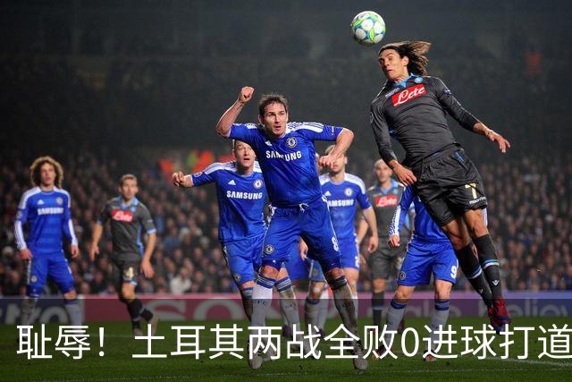 耻辱！土耳其两战全败0进球打道回府 半场多打一人难破门