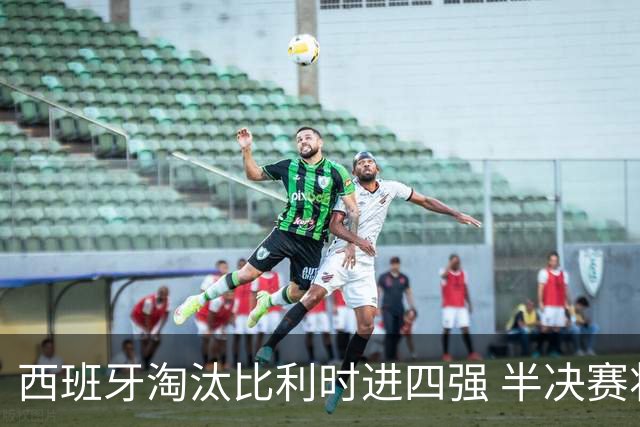 西班牙淘汰比利时进四强 半决赛将战法国