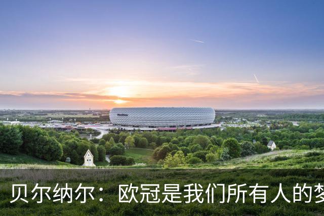 贝尔纳尔：欧冠是我们所有人的梦想 我愿意现在签约终身效力巴萨
