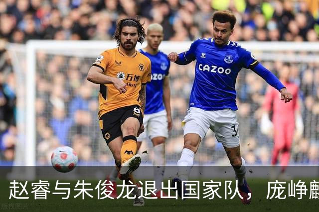 赵睿与朱俊龙退出国家队，庞峥麟迎来新机会，林葳三大短板分析