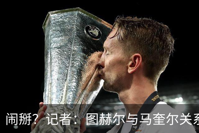 闹掰？记者：图赫尔与马奎尔关系远谈不上和睦，不认可后者发声明