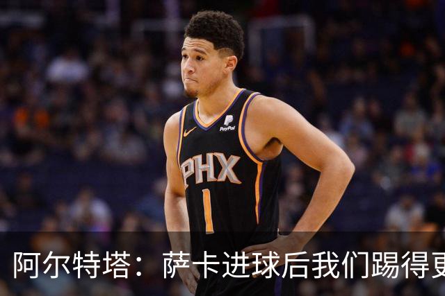 阿尔特塔：萨卡进球后我们踢得更舒服