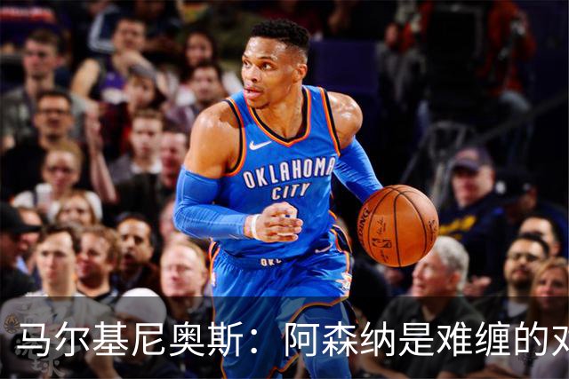 马尔基尼奥斯：阿森纳是难缠的对手 冲击皇马三连冠？下赛季再看