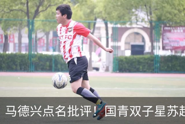 马德兴点名批评！国青双子星苏超“镀金”反倒退：继续弊大于利