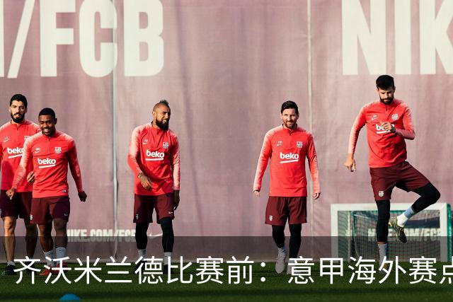 齐沃米兰德比赛前：意甲海外赛点子不错，推广意大利足球很重要