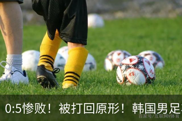0:5惨败！被打回原形！韩国男足状态低迷被打爆，太极虎变成纸老虎
