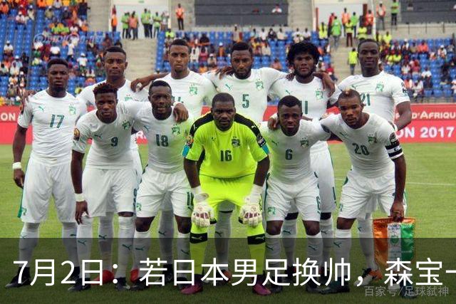 7月2日：若日本男足换帅，森宝一后继任者有这6位人选，谁能助力再次冲击大力神杯